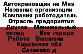 Автокрановщик на Маз › Название организации ­ Компания-работодатель › Отрасль предприятия ­ Другое › Минимальный оклад ­ 1 - Все города Работа » Вакансии   . Кировская обл.,Сезенево д.